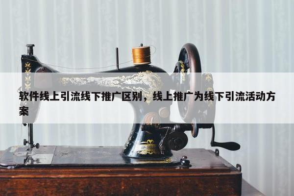 软件线上引流线下推广区别，线上推广为线下引流活动方案