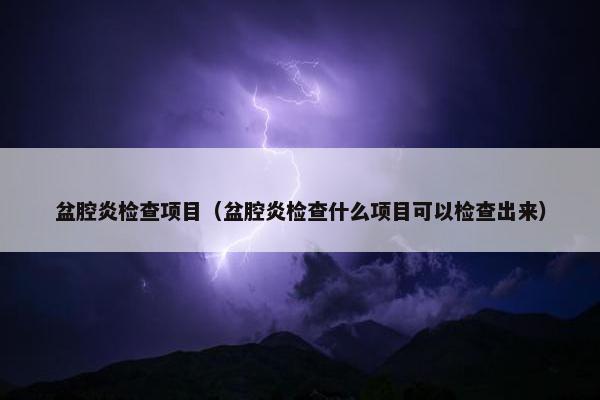 盆腔炎检查项目（盆腔炎检查什么项目可以检查出来）