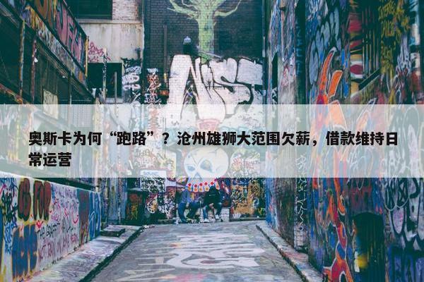 奥斯卡为何“跑路”？沧州雄狮大范围欠薪，借款维持日常运营