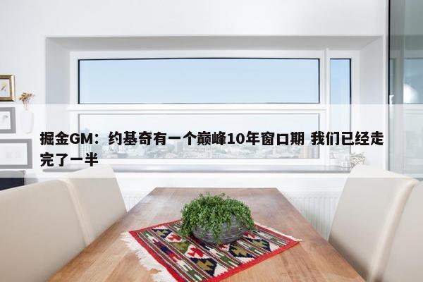 掘金GM：约基奇有一个巅峰10年窗口期 我们已经走完了一半