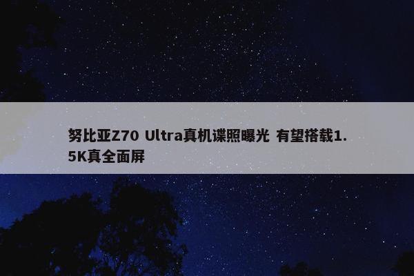 努比亚Z70 Ultra真机谍照曝光 有望搭载1.5K真全面屏