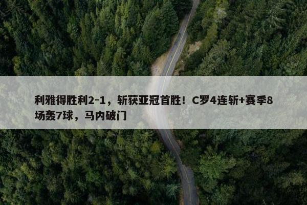 利雅得胜利2-1，斩获亚冠首胜！C罗4连斩+赛季8场轰7球，马内破门