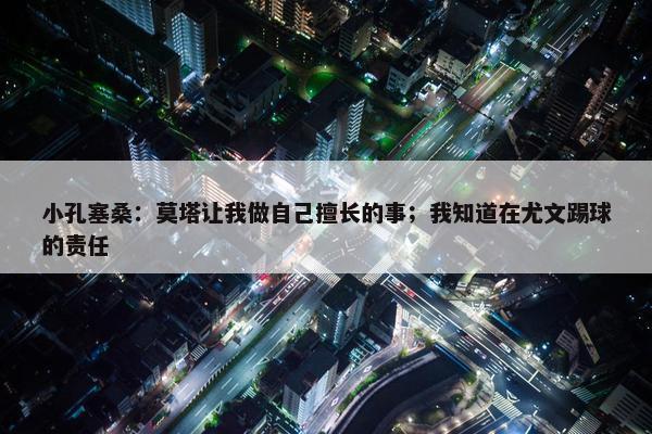 小孔塞桑：莫塔让我做自己擅长的事；我知道在尤文踢球的责任