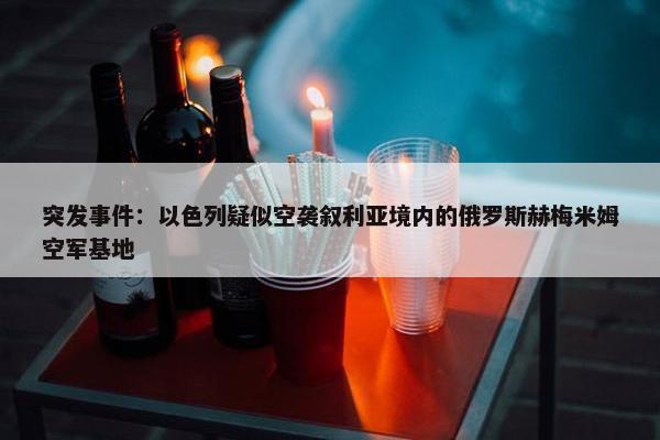 突发事件：以色列疑似空袭叙利亚境内的俄罗斯赫梅米姆空军基地