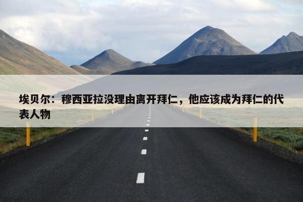 埃贝尔：穆西亚拉没理由离开拜仁，他应该成为拜仁的代表人物