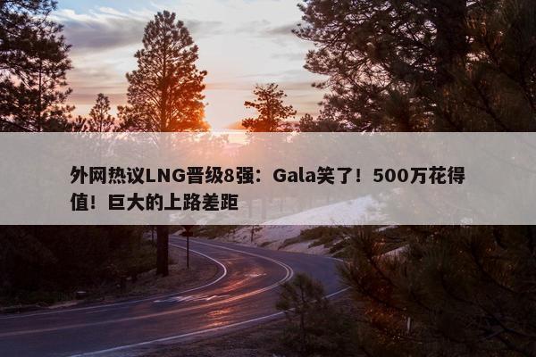 外网热议LNG晋级8强：Gala笑了！500万花得值！巨大的上路差距